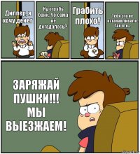 Диппер, я хочу денег Ну ограбь банк. Чо сама не догадалась? Грабить плохо! Тебя это не останавливало. Так что... ЗАРЯЖАЙ ПУШКИ!!! МЫ ВЫЕЗЖАЕМ!