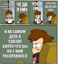 ДИППЕР У ВЕНДИ И РОББИ СВИДАНИЕ ЧЁ ДА Я ЕМУ ЧТО Я ЕМУ ЧТО ЧТО ДА ВРЕЖУ ЕМУ И НА САМОМ ДЕЛЕ Я СКАЗАЛ БИЛЛУ ЧТО БЫ ОН С НИМ РАСПРАВИЛСЯ