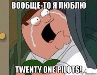 вообще-то я люблю twenty one pilots!