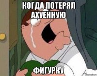 когда потерял ахуенную фигурку