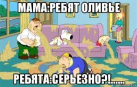 мама:ребят оливье ребята:серьезно?!......