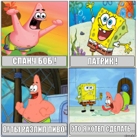 спанч боб ! патрик ! о! ты разлил пиво! Это я хотел сделать...