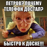 петров? почему телефон достал? быстро к доске!!!