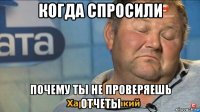 когда спросили почему ты не проверяешь отчеты