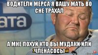 водители мерса я вашу мать во сне трахал а мне похуй кто вы мудаки или членасосы