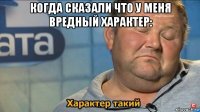 когда сказали что у меня вредный характер: 