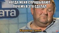 когда меня спрашывают почему я это сделал 