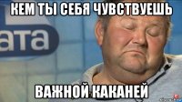 кем ты себя чувствуешь важной каканей