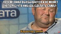 почему вика выебывается и не может хоть раз что нибудь сделать сама? 