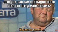 девочки, как вам не стыдно вести себя так перед мальчиками? 