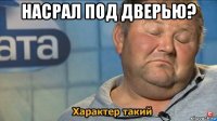 насрал под дверью? 