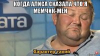 когда алиса сказала что я мемчик-мен 