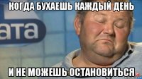 когда бухаешь каждый день и не можешь остановиться