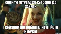 коли ти готувався 15 годин до занять і сказали шо помилилися і його небуде!