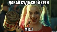 давай суда свой хрен мr. j