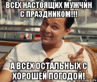 всех настоящих мужчин с праздником!!! а всех остальных с хорошей погодой!