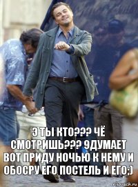 Э ТЫ КТО??? ЧЁ СМОТРИШЬ??? 9ДУМАЕТ ВОТ ПРИДУ НОЧЬЮ К НЕМУ И ОБОСРУ ЕГО ПОСТЕЛЬ И ЕГО;)