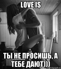 love is ты не просишь, а тебе дают)))