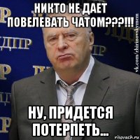 никто не дает повелевать чатом???!!! ну, придется потерпеть...