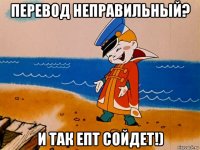 перевод неправильный? и так епт сойдет!)