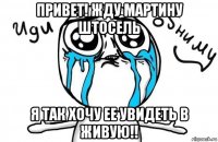 привет! жду мартину штосель я так хочу ее увидеть в живую!!