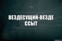 Вездесущий-везде ссыт