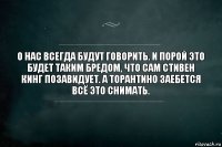 О нас всегда будут говорить. и порой это будет таким бредом, что сам Стивен Кинг позавидует. А Торантино заебется всё это снимать.