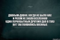 Давным-давно, когда не было нас
И разум не знала Вселенная
Один первобытный другому дал в глаз
Вот так появились военные