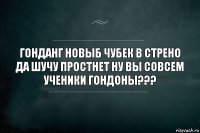 ГОНДАНГ НОВЫБ ЧУБЕК В СТРЕНО ДА ШУЧУ ПРОСТНЕТ НУ ВЫ СОВСЕМ УЧЕНИКИ ГОНДОНЫ???