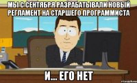 мы с сентября разрабатывали новый регламент на старшего программиста и... его нет