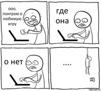 ооо, поиграю в любимую игру где она о нет ....