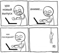 ура новый выпуск аниме... как последний? 