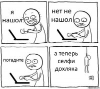 я нашол нет не нашол погадите а теперь селфи дохляка