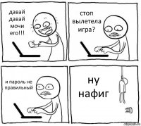 давай давай мочи его!!! стоп вылетела игра? и пароль не правильный ну нафиг