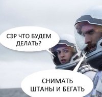 СЭР ЧТО БУДЕМ ДЕЛАТЬ? СНИМАТЬ ШТАНЫ И БЕГАТЬ