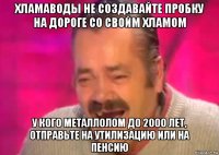 хламаводы не создавайте пробку на дороге со свойм хламом у кого металлолом до 2000 лет, отправьте на утилизацию или на пенсию