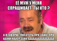 её муж у меня спрашивает: ты кто ? а я говорю : писатель про заик ! про каких нахер заяк аааааааааааааааа