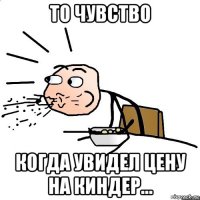 то чувство когда увидел цену на киндер...