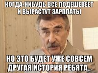 когда-нибудь все подешевеет и вырастут зарплаты но это будет уже совсем другая история ребята..