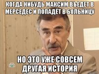 когда нибудь максим въедет в мерседес и попадёт в больницу но это уже совсем другая история