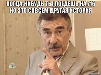 когда-нибудь ты поедешь на 716 но это совсем другая история 