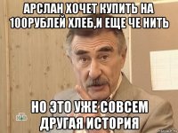 арслан хочет купить на 100рублей хлеб,и еще че нить но это уже совсем другая история