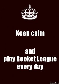 Keep calm and
play Rocket League
every day