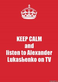 KEEP CALM
and
listen to Alexander Lukashenko on TV