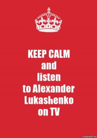 KEEP CALM
and
listen
to Alexander Lukashenko
on TV