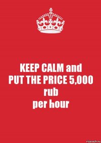 KEEP CALM and
PUT THE PRICE 5,000 rub
per hour