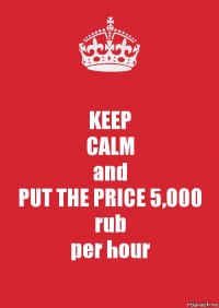 KEEP
CALM
and
PUT THE PRICE 5,000 rub
per hour