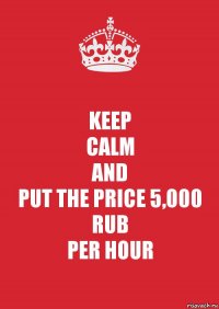 KEEP
CALM
AND
PUT THE PRICE 5,000 RUB
PER HOUR