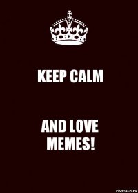 KEEP CALM AND LOVE
MEMES!