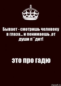 Бывает - смотришь человеку в глаза... и понимаешь ,от души п**дит! это про гадю